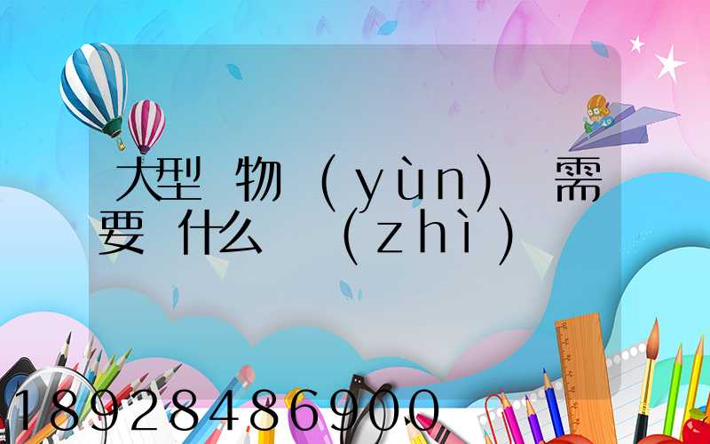 大型貨物運(yùn)輸需要辦什么資質(zhì)