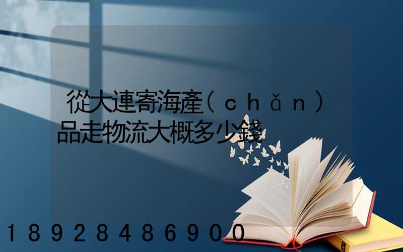 從大連寄海產(chǎn)品走物流大概多少錢