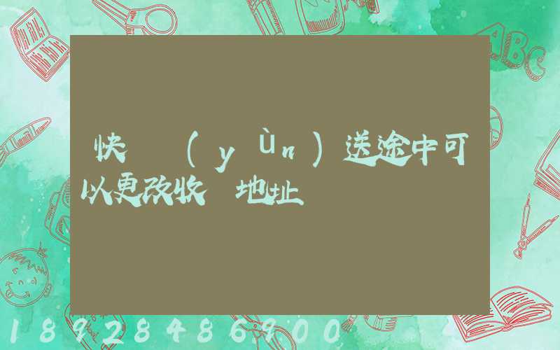 快遞運(yùn)送途中可以更改收貨地址嗎
