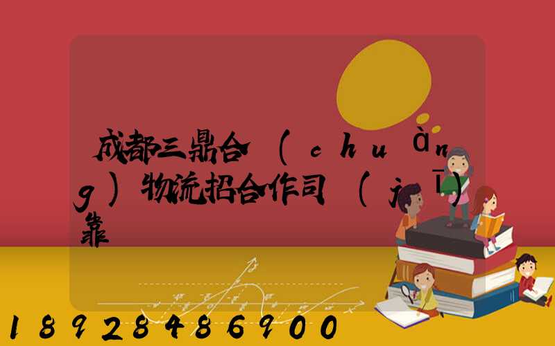 成都三鼎合創(chuàng)物流招合作司機(jī)靠譜嗎