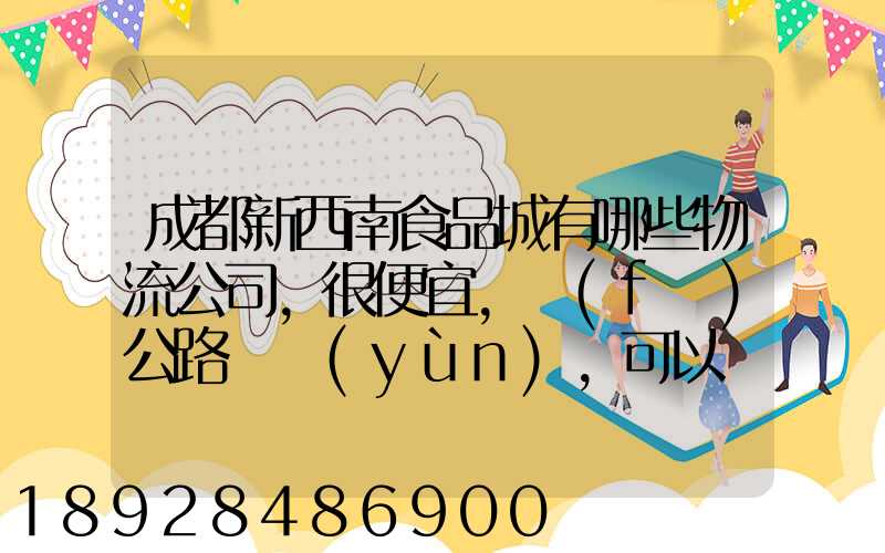 成都新西南食品城有哪些物流公司,很便宜,發(fā)公路貨運(yùn),可以發(fā)酒的,包破損...