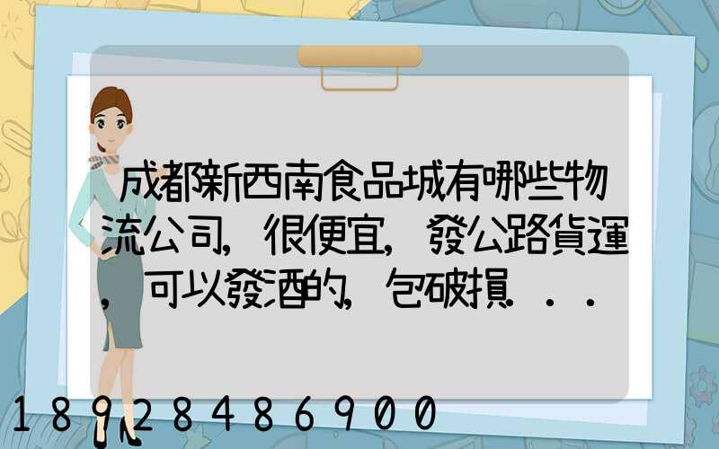 成都新西南食品城有哪些物流公司,很便宜,發公路貨運,可以發酒的,包破損...