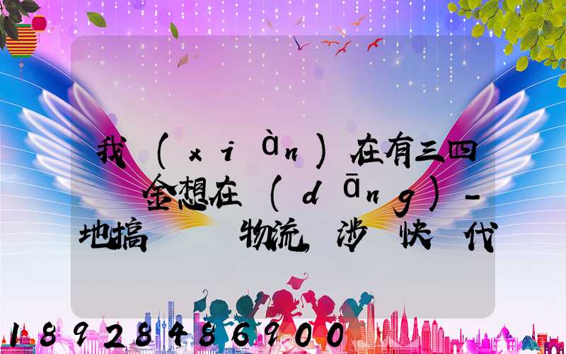 我現(xiàn)在有三四萬資金想在當(dāng)-地搞個貨運物流,涉縣快遞代理加盟需要多少錢...