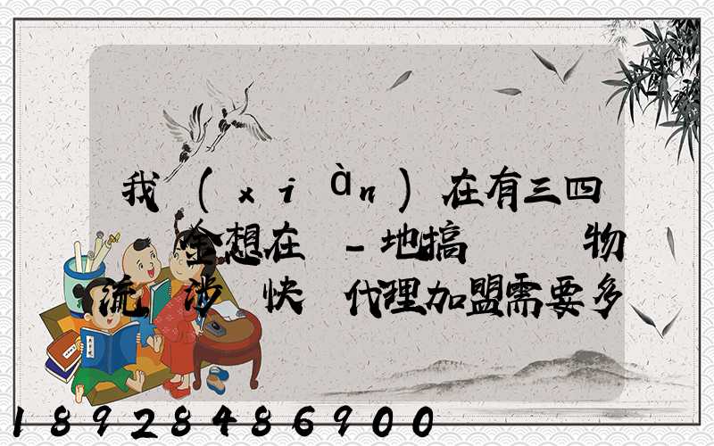 我現(xiàn)在有三四萬資金想在當-地搞個貨運物流,涉縣快遞代理加盟需要多少錢...