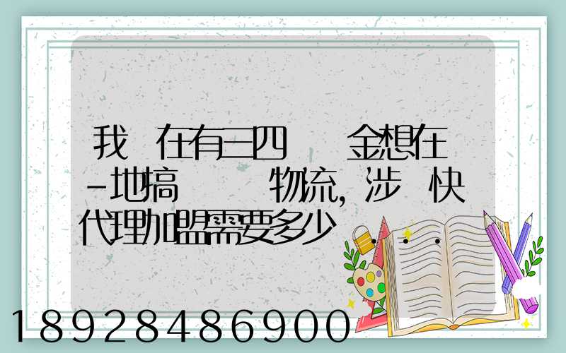 我現在有三四萬資金想在當-地搞個貨運物流,涉縣快遞代理加盟需要多少錢...