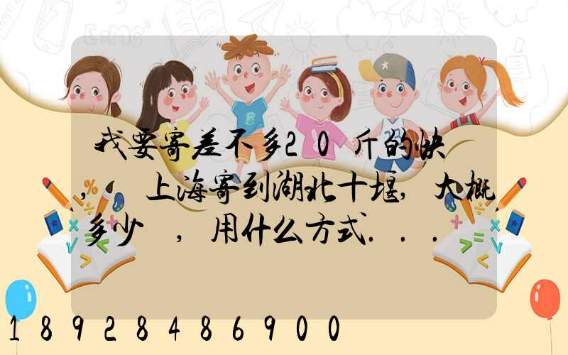 我要寄差不多20斤的快遞,從上海寄到湖北十堰,大概多少錢,用什么方式...