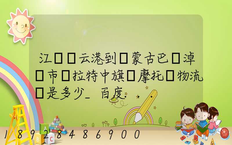 江蘇連云港到內蒙古巴彥淖爾市烏拉特中旗運摩托車物流費是多少_百度...