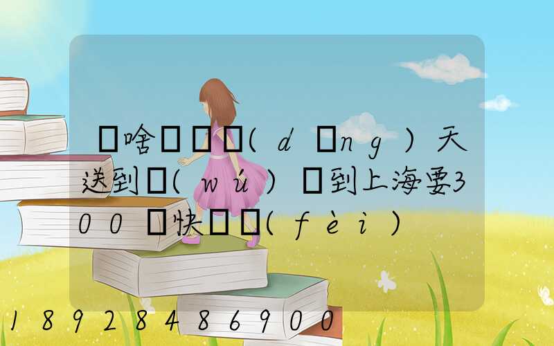 為啥順豐當(dāng)天送到無(wú)錫到上海要300塊快遞費(fèi)