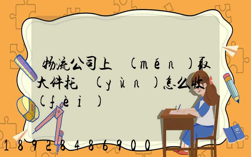 物流公司上門(mén)取大件托運(yùn)怎么收費(fèi)