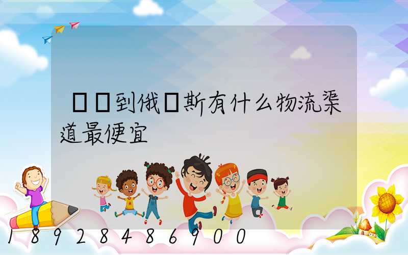 發貨到俄羅斯有什么物流渠道最便宜