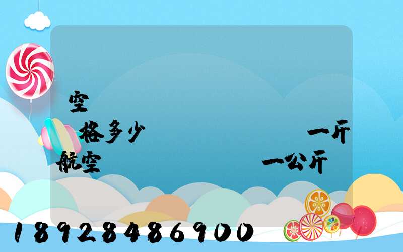 空運(yùn)價(jià)格多少錢(qián)一斤航空運(yùn)輸一公斤價(jià)格