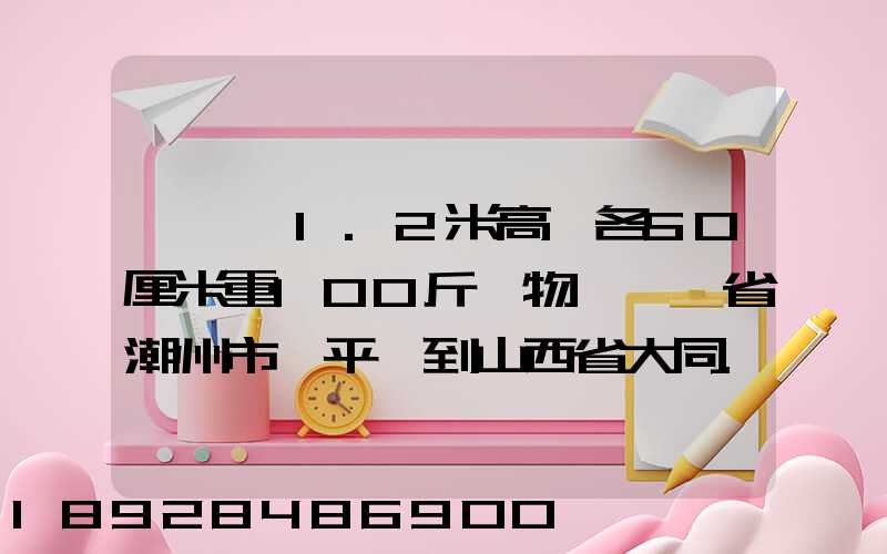 請問長1.2米高寬各50厘米重100斤貨物從廣東省潮州市饒平縣到山西省大同...