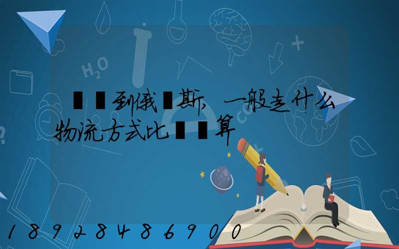 運貨到俄羅斯,一般走什么物流方式比較劃算